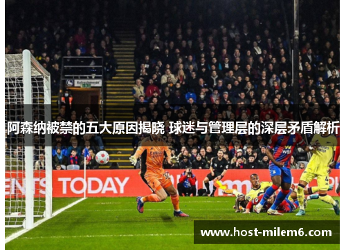 阿森纳被禁的五大原因揭晓 球迷与管理层的深层矛盾解析